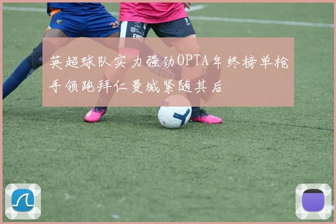 英超球队实力强劲OPTA年终榜单枪手领跑拜仁曼城紧随其后
