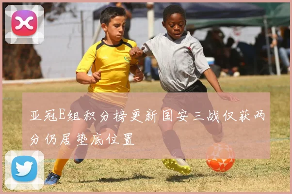 亚冠E组积分榜更新国安三战仅获两分仍居垫底位置
