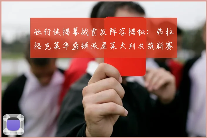 独行侠揭幕战首发阵容揭秘：弗拉格克莱华盛顿浓眉莱夫利共筑新赛季希望