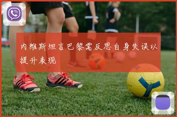 内维斯坦言巴黎需反思自身失误以提升表现