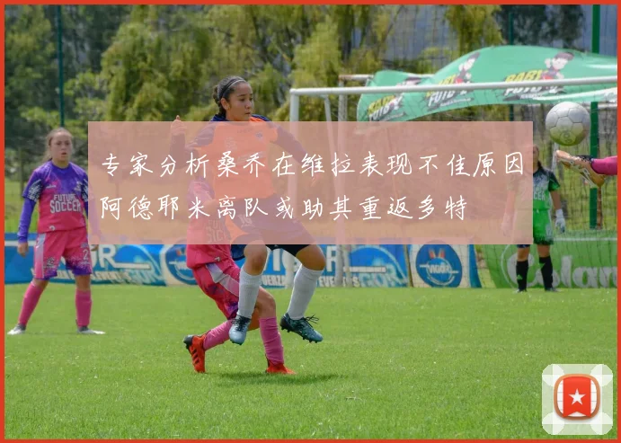 专家分析桑乔在维拉表现不佳原因阿德耶米离队或助其重返多特