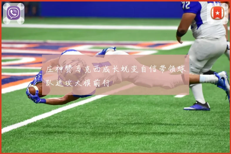 庄神赞马克西成长蜕变自信带领球队进攻大旗前行
