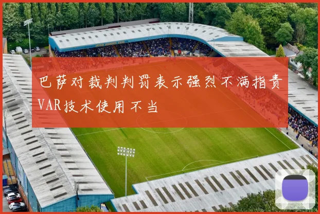 巴萨对裁判判罚表示强烈不满指责VAR技术使用不当