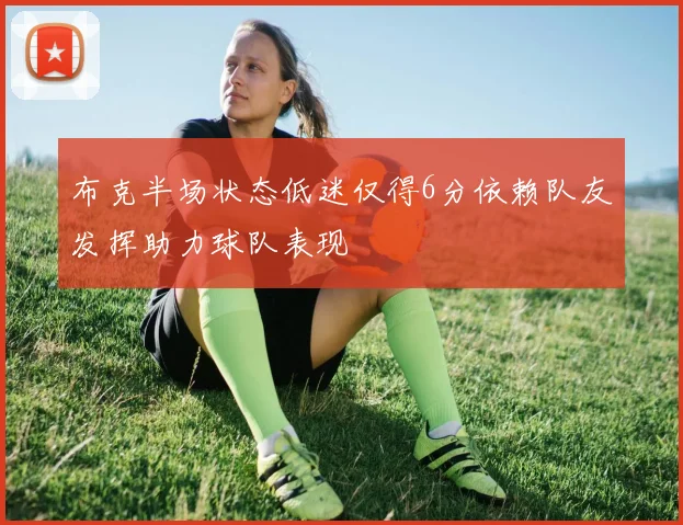 布克半场状态低迷仅得6分依赖队友发挥助力球队表现