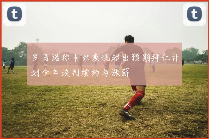 罗马诺称卡尔表现超出预期拜仁计划今年谈判续约与涨薪