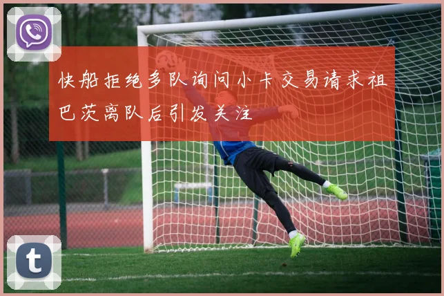 快船拒绝多队询问小卡交易请求祖巴茨离队后引发关注