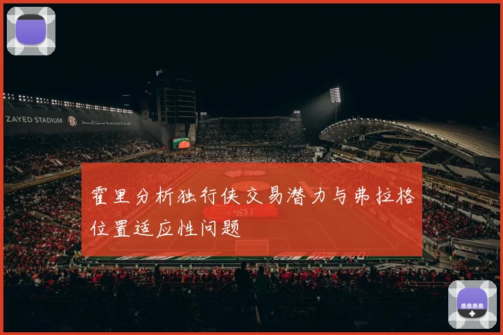 霍里分析独行侠交易潜力与弗拉格位置适应性问题
