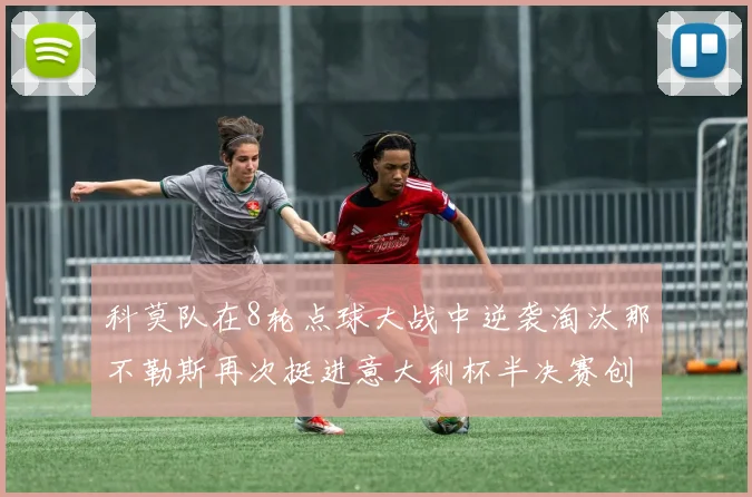 科莫队在8轮点球大战中逆袭淘汰那不勒斯再次挺进意大利杯半决赛创造历史