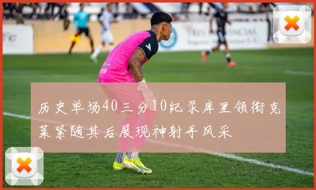 历史单场40三分10纪录库里领衔克莱紧随其后展现神射手风采
