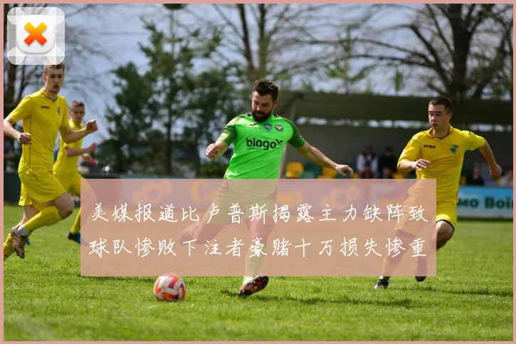 美媒报道比卢普斯揭露主力缺阵致球队惨败下注者豪赌十万损失惨重