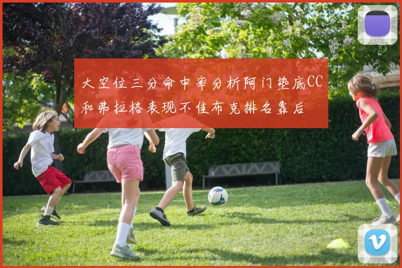 大空位三分命中率分析阿门垫底CC和弗拉格表现不佳布克排名靠后