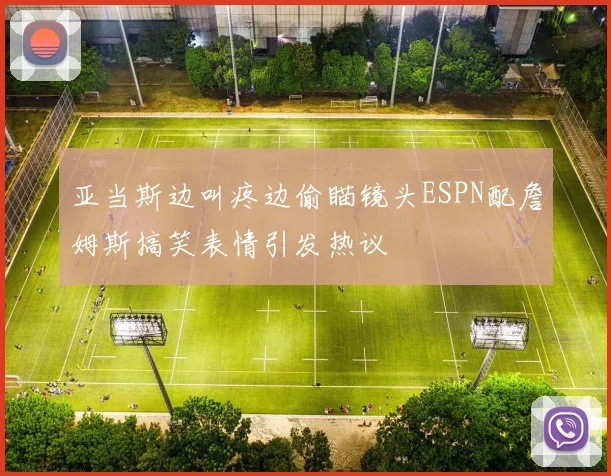 亚当斯边叫疼边偷瞄镜头ESPN配詹姆斯搞笑表情引发热议