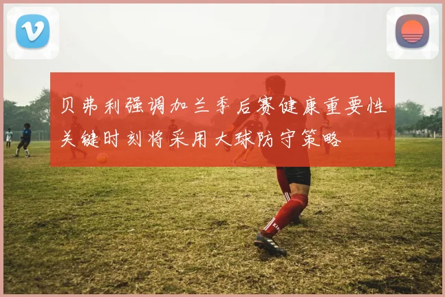 贝弗利强调加兰季后赛健康重要性关键时刻将采用大球防守策略