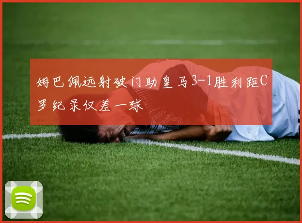姆巴佩远射破门助皇马3-1胜利距C罗纪录仅差一球