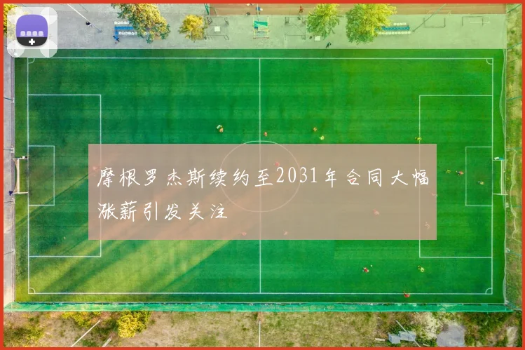 摩根罗杰斯续约至2031年合同大幅涨薪引发关注