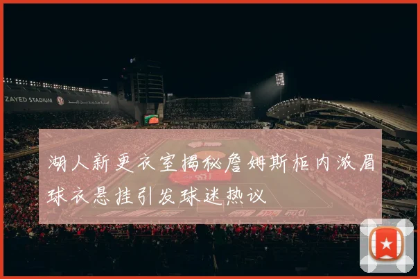 湖人新更衣室揭秘詹姆斯柜内浓眉球衣悬挂引发球迷热议