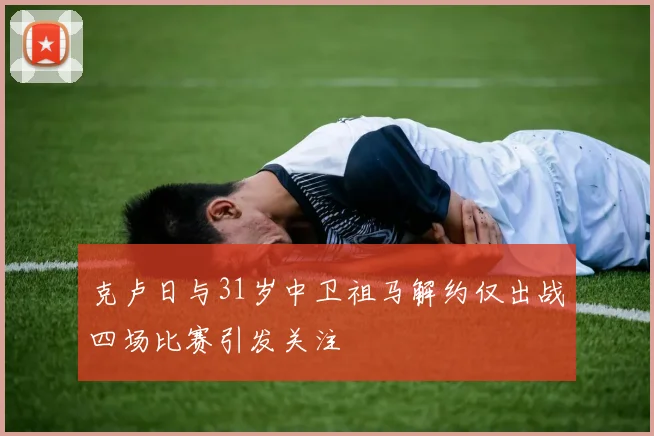 克卢日与31岁中卫祖马解约仅出战四场比赛引发关注