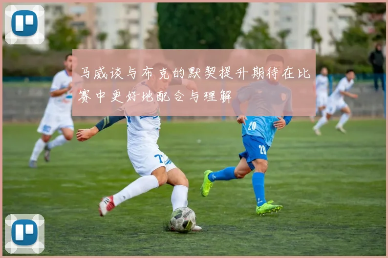 马威谈与布克的默契提升期待在比赛中更好地配合与理解