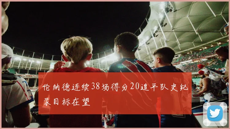 伦纳德连续38场得分20追平队史纪录目标在望