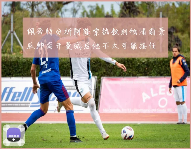 佩蒂特分析阿隆索执教利物浦前景瓜帅离开曼城后他不太可能接任