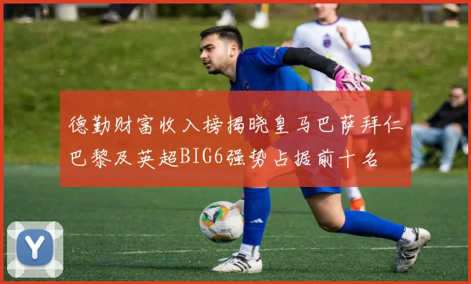 德勤财富收入榜揭晓皇马巴萨拜仁巴黎及英超BIG6强势占据前十名