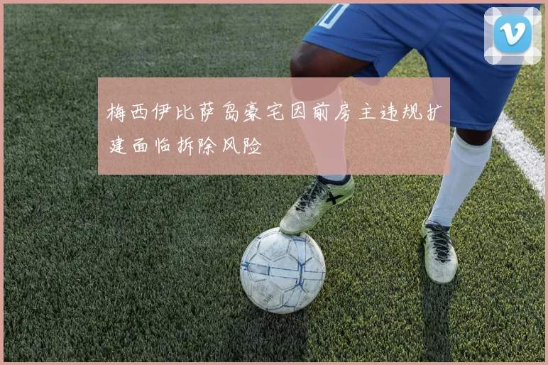 梅西伊比萨岛豪宅因前房主违规扩建面临拆除风险