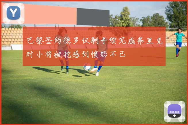 巴黎签约德罗仅剩手续完成弗里克对小将被挖感到愤怒不已