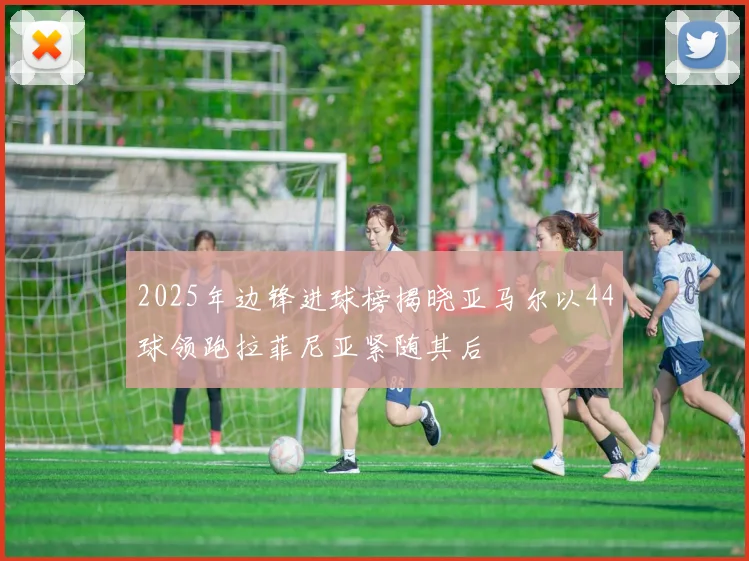 2025年边锋进球榜揭晓亚马尔以44球领跑拉菲尼亚紧随其后
