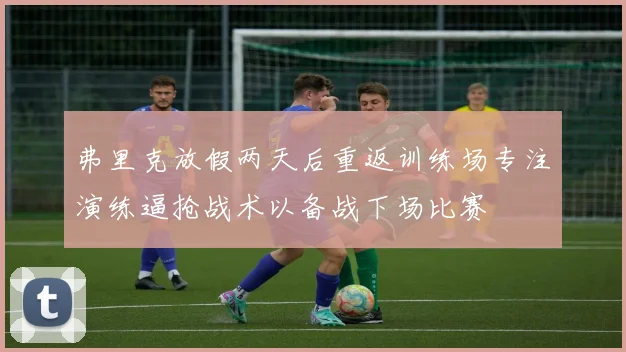 弗里克放假两天后重返训练场专注演练逼抢战术以备战下场比赛