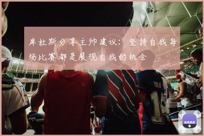 库杜斯分享主帅建议：坚持自我每场比赛都是展现自我的机会